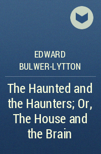 Edward Bulwer-Lytton - The Haunted and the Haunters or The House and the Brain