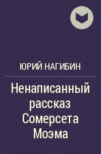 Юрий Нагибин - Ненаписанный рассказ Сомерсета Моэма