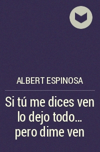 Albert Espinosa - Si tú me dices ven lo dejo todo… pero dime ven