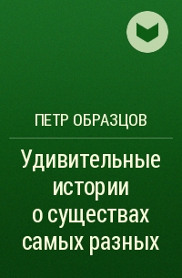 Пётр Образцов - Удивительные истории о существах самых разных