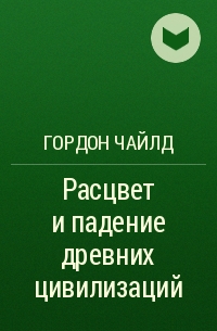 Гордон Чайлд - Расцвет и падение древних цивилизаций