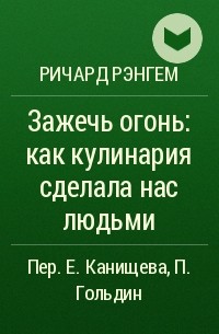 Ричард Рэнгем - Зажечь огонь: как кулинария сделала нас людьми