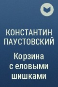 Константин Паустовский - Корзина с еловыми шишками