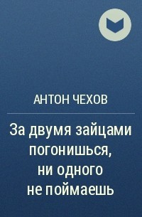 Антон Чехов - За двумя зайцами погонишься, ни одного не поймаешь