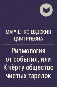 Марченко Евдокия Дмитриевна - Ритмология от события, или К чёрту общество чистых тарелок