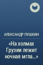 Александр Пушкин - «На холмах Грузии лежит ночная мгла...»