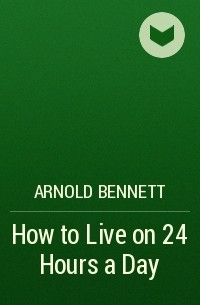 Arnold Bennett - How to Live on 24 Hours a Day