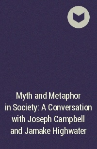Джозеф Кэмпбелл - Myth and Metaphor in Society: A Conversation with Joseph Campbell and Jamake Highwater