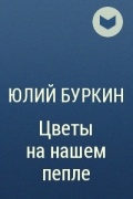 Юлий Буркин - Цветы на нашем пепле