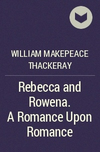 William Makepeace Thackeray - Rebecca and Rowena. A Romance Upon Romance
