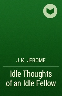 J.K. Jerome - Idle Thoughts of an Idle Fellow