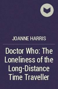 Joanne Harris - Doctor Who: The Loneliness of the Long-Distance Time Traveller