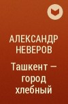 А. Неверов - Ташкент — город хлебный