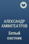 Александр Амфитеатров - Белый охотник