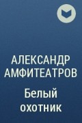 Александр Амфитеатров - Белый охотник