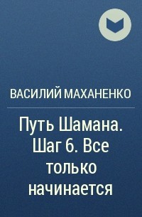 Василий Маханенко - Путь Шамана. Шаг 6. Все только начинается