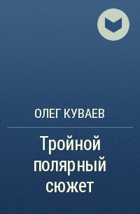 Читать книгу олега куваева. Тройной Полярный сюжет. Куваев книги.