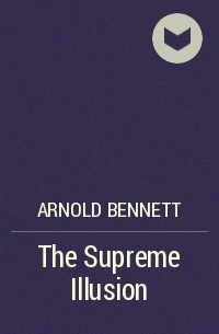 Arnold Bennett - The Supreme Illusion