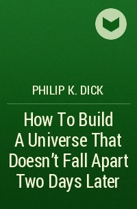 Philip K. Dick - How To Build A Universe That Doesn't Fall Apart Two Days Later