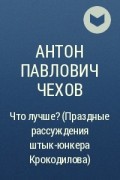 Антон Павлович Чехов - Что лучше? (Праздные рассуждения штык-юнкера Крокодилова)