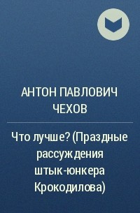 Антон Павлович Чехов - Что лучше? (Праздные рассуждения штык-юнкера Крокодилова)