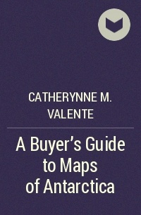 Catherynne M. Valente - A Buyer's Guide to Maps of Antarctica