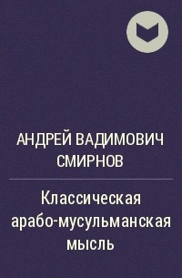 Андрей Вадимович Смирнов - Классическая арабо-мусульманская мысль