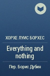 Хорхе Луис Борхес - Everything and nothing