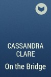 Cassandra Clare - On the Bridge