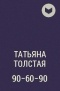 Татьяна Толстая - 90-60-90