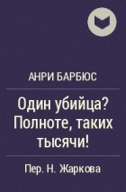 Анри Барбюс - Один убийца? Полноте, таких тысячи!