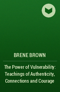 Brene Brown - The Power of Vulnerability: Teachings of Authenticity, Connections and Courage