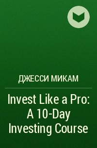 Джесси Микам - Invest Like a Pro: A 10-Day Investing Course