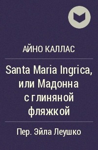 Айно Каллас - Santa Maria Ingrica, или Мадонна с глиняной фляжкой