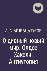 Андрей Аствацатуров - О дивный новый мир. Олдос Хаксли. Антиутопия