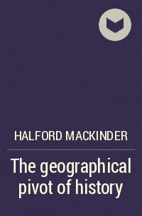 Halford Mackinder - The geographical pivot of history