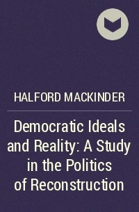 Halford Mackinder - Democratic Ideals and Reality: A Study in the Politics of Reconstruction