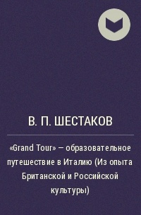 В. П. Шестаков - "Grand Tour" - образовательное путешествие в Италию (Из опыта Британской и Российской культуры)