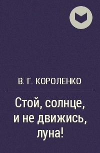 В. Г. Короленко - Стой, солнце, и не движись, луна!