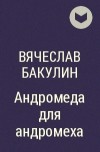Вячеслав Бакулин - Андромеда для андромеха