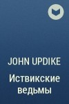 John Updike - Иствикские ведьмы