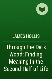 James Hollis - Through the Dark Wood: Finding Meaning in the Second Half of Life