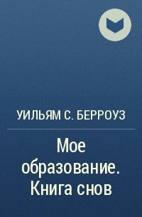 Уильям С. Берроуз - Мое образование. Книга снов