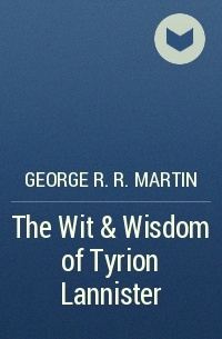George R. R. Martin - The Wit & Wisdom of Tyrion Lannister