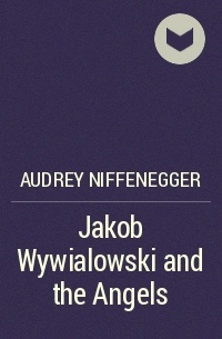 Audrey Niffenegger - Jakob Wywialowski and the Angels