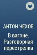 Антон Чехов - В вагоне. Разговорная перестрелка