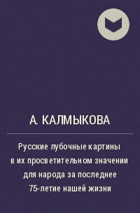 Александра Калмыкова - Русские лубочные картины в их просветительном значении для народа за последнее 75-летие нашей жизни