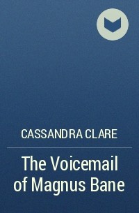 Cassandra Clare - The Voicemail of Magnus Bane