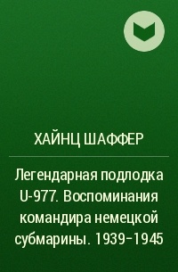 Хайнц Шаффер - Легендарная подлодка U-977. Воспоминания командира немецкой субмарины. 1939–1945