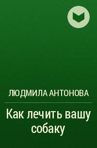 Людмила Антонова - Как лечить вашу собаку